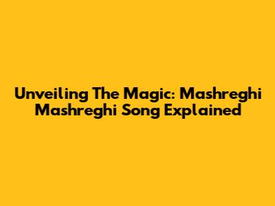 Unveiling The Magic: Mashreghi Mashreghi Song Explained