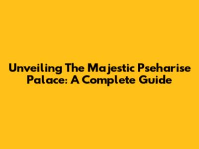 Unveiling The Majestic Pseharise Palace: A Complete Guide