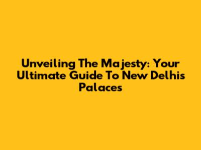 Unveiling The Majesty: Your Ultimate Guide To New Delhi's Palaces