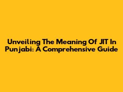 Unveiling The Meaning Of JIT In Punjabi: A Comprehensive Guide