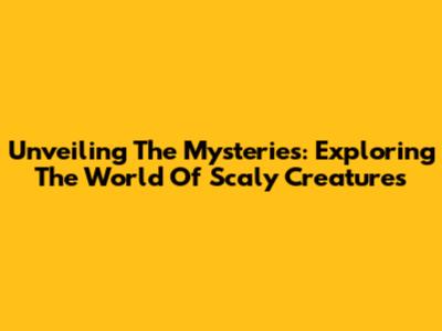 Unveiling The Mysteries: Exploring The World Of Scaly Creatures