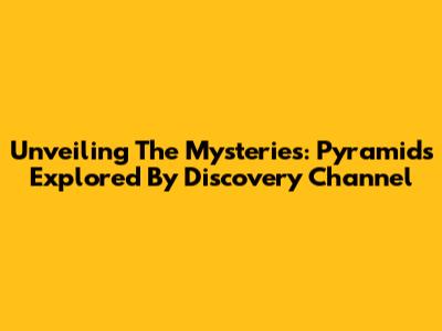 Unveiling The Mysteries: Pyramids Explored By Discovery Channel