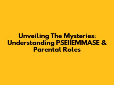 Unveiling The Mysteries: Understanding PSEIIEMMASE & Parental Roles