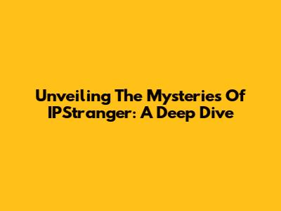 Unveiling The Mysteries Of IPStranger: A Deep Dive