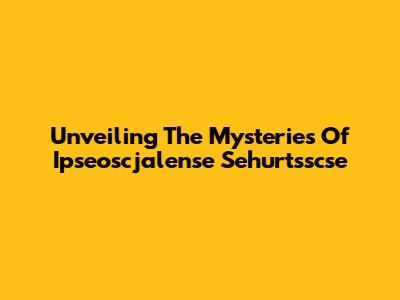 Unveiling The Mysteries Of Ipseoscjalense Sehurtsscse
