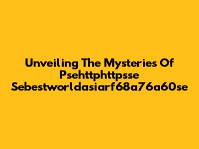 Unveiling The Mysteries Of Psehttphttpsse Sebestworldasiarf68a76a60se