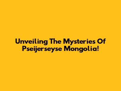 Unveiling The Mysteries Of Pseijerseyse Mongolia!