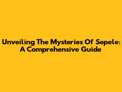 Unveiling The Mysteries Of Sepele: A Comprehensive Guide
