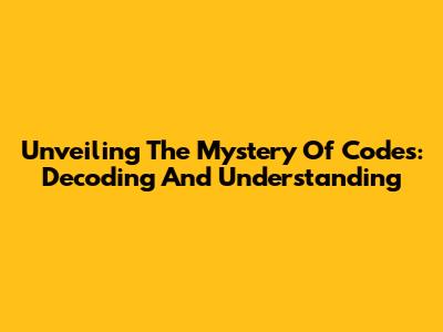 Unveiling The Mystery Of Codes: Decoding And Understanding