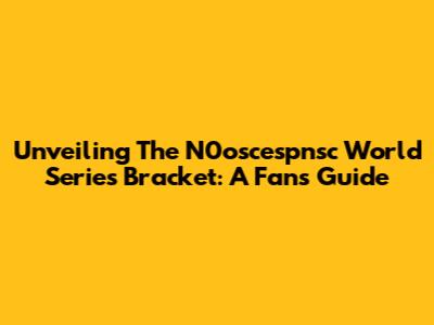 Unveiling The N0oscespnsc World Series Bracket: A Fan's Guide