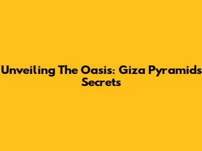Unveiling The Oasis: Giza Pyramids' Secrets