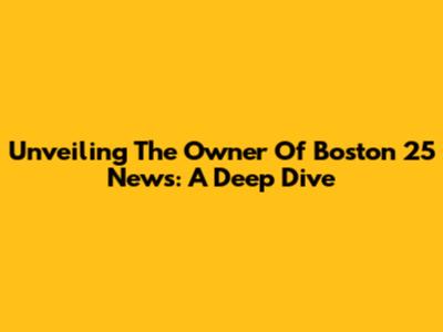 Unveiling The Owner Of Boston 25 News: A Deep Dive