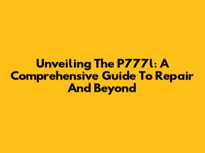 Unveiling The P777l: A Comprehensive Guide To Repair And Beyond