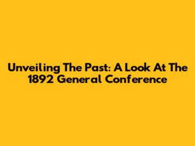 Unveiling The Past: A Look At The 1892 General Conference