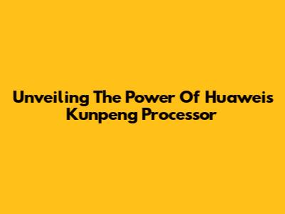 Unveiling The Power Of Huawei's Kunpeng Processor