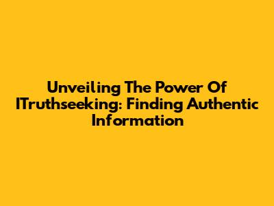 Unveiling The Power Of ITruthseeking: Finding Authentic Information