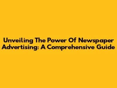 Unveiling The Power Of Newspaper Advertising: A Comprehensive Guide