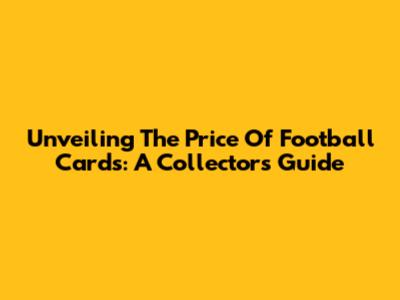 Unveiling The Price Of Football Cards: A Collector's Guide
