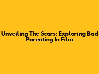 Unveiling The Scars: Exploring Bad Parenting In Film