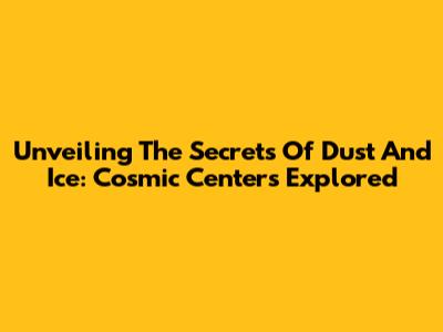 Unveiling The Secrets Of Dust And Ice: Cosmic Centers Explored