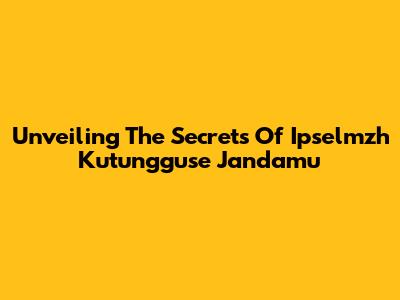 Unveiling The Secrets Of Ipselmzh Kutungguse Jandamu
