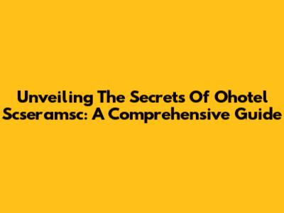 Unveiling The Secrets Of Ohotel Scseramsc: A Comprehensive Guide