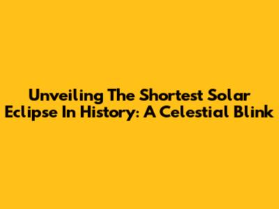 Unveiling The Shortest Solar Eclipse In History: A Celestial Blink