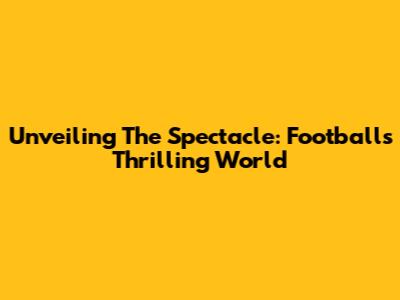 Unveiling The Spectacle: Football's Thrilling World