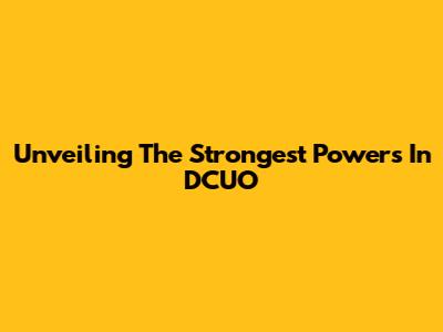Unveiling The Strongest Powers In DCUO