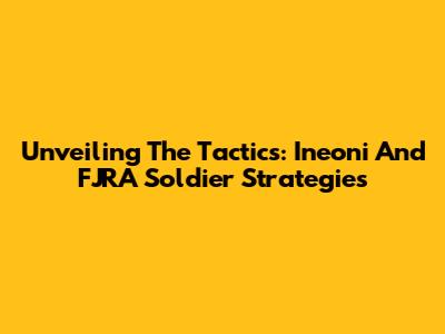 Unveiling The Tactics: Ineoni And FJRA Soldier Strategies