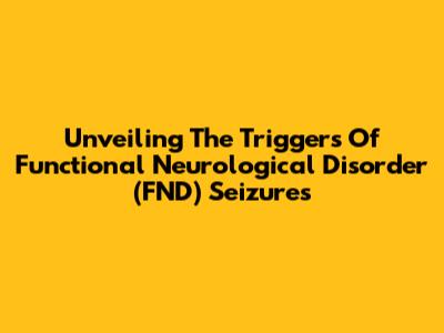 Unveiling The Triggers Of Functional Neurological Disorder (FND) Seizures