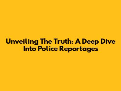 Unveiling The Truth: A Deep Dive Into Police Reportages