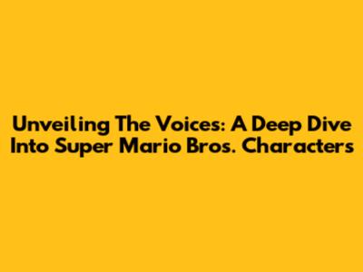 Unveiling The Voices: A Deep Dive Into Super Mario Bros. Characters