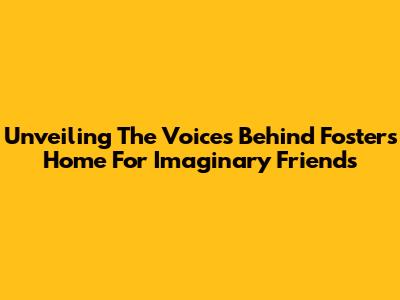 Unveiling The Voices Behind Foster's Home For Imaginary Friends