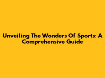 Unveiling The Wonders Of Sports: A Comprehensive Guide