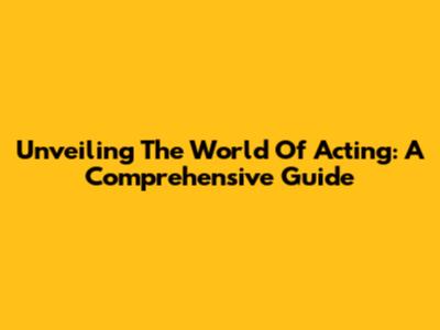 Unveiling The World Of Acting: A Comprehensive Guide