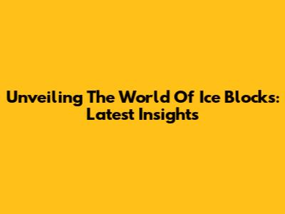 Unveiling The World Of Ice Blocks: Latest Insights