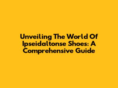 Unveiling The World Of Ipseidaltonse Shoes: A Comprehensive Guide