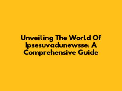 Unveiling The World Of Ipsesuvadunewsse: A Comprehensive Guide
