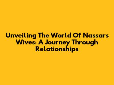 Unveiling The World Of Nassar's Wives: A Journey Through Relationships