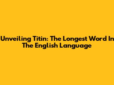 Unveiling Titin: The Longest Word In The English Language