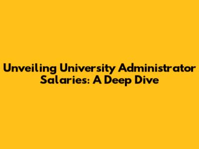 Unveiling University Administrator Salaries: A Deep Dive