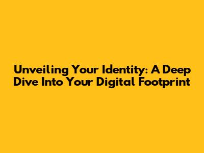 Unveiling Your Identity: A Deep Dive Into Your Digital Footprint