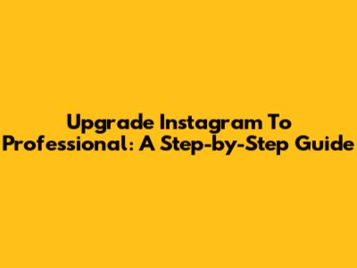 Upgrade Instagram To Professional: A Step-by-Step Guide