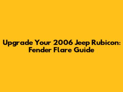 Upgrade Your 2006 Jeep Rubicon: Fender Flare Guide