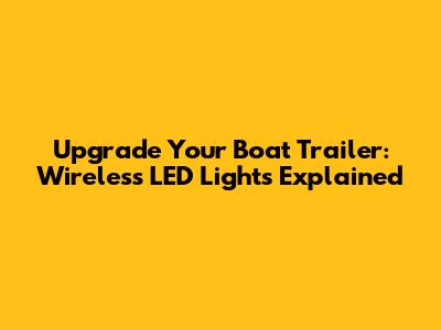 Upgrade Your Boat Trailer: Wireless LED Lights Explained