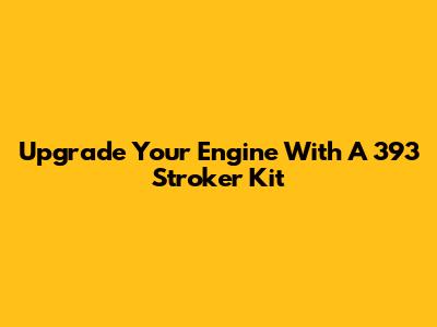 Upgrade Your Engine With A 393 Stroker Kit