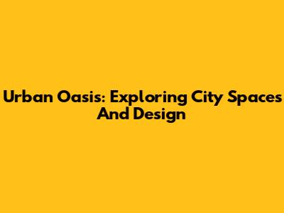 Urban Oasis: Exploring City Spaces And Design