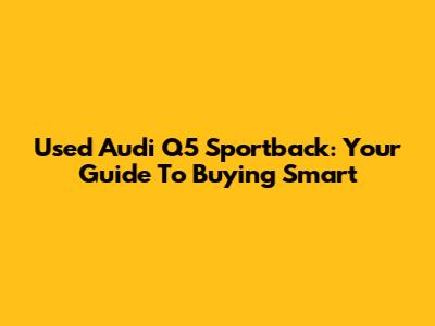 Used Audi Q5 Sportback: Your Guide To Buying Smart