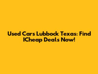 Used Cars Lubbock Texas: Find ICheap Deals Now!
